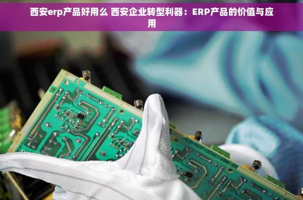 西安erp产品好用么 西安企业转型利器：ERP产品的价值与应用