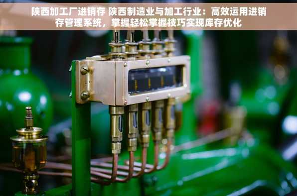 陕西加工厂进销存 陕西制造业与加工行业：高效运用进销存管理系统，掌握轻松掌握技巧实现库存优化