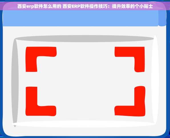 西安erp软件怎么用的 西安ERP软件操作技巧：提升效率的个小贴士