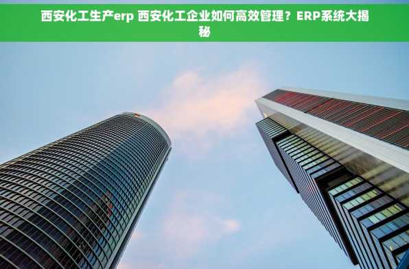 西安化工生产erp 西安化工企业如何高效管理？ERP系统大揭秘