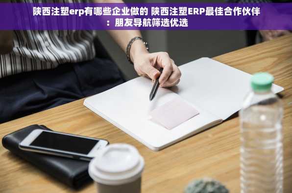 陕西注塑erp有哪些企业做的 陕西注塑ERP最佳合作伙伴：朋友导航筛选优选