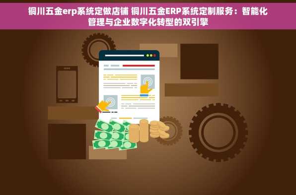 铜川五金erp系统定做店铺 铜川五金ERP系统定制服务：智能化管理与企业数字化转型的双引擎