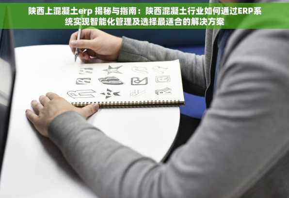陕西上混凝土erp 揭秘与指南：陕西混凝土行业如何通过ERP系统实现智能化管理及选择最适合的解决方案