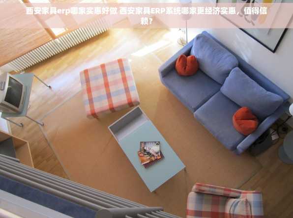 西安家具erp哪家实惠好做 西安家具ERP系统哪家更经济实惠，值得信赖？