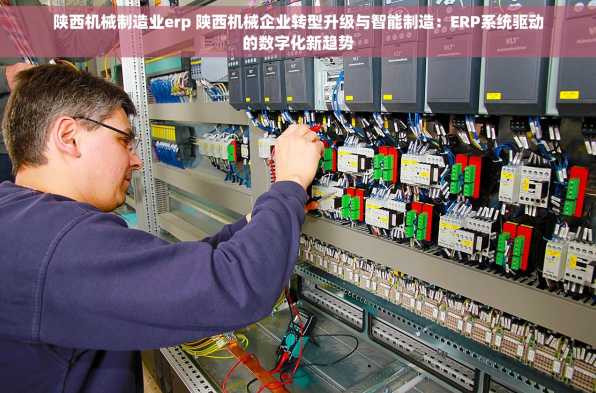 陕西机械制造业erp 陕西机械企业转型升级与智能制造：ERP系统驱动的数字化新趋势