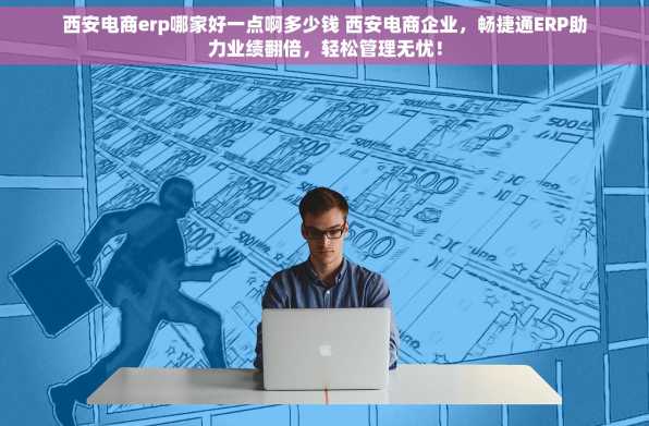 西安电商erp哪家好一点啊多少钱 西安电商企业，畅捷通ERP助力业绩翻倍，轻松管理无忧！