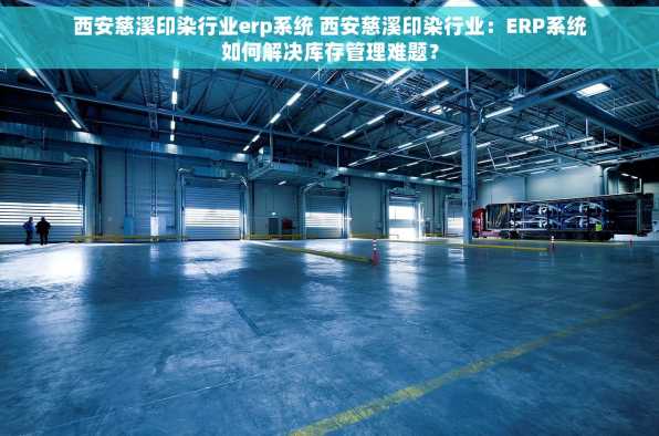 西安慈溪印染行业erp系统 西安慈溪印染行业：ERP系统如何解决库存管理难题？