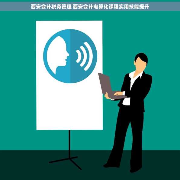 西安会计税务管理 西安会计电算化课程实用技能提升