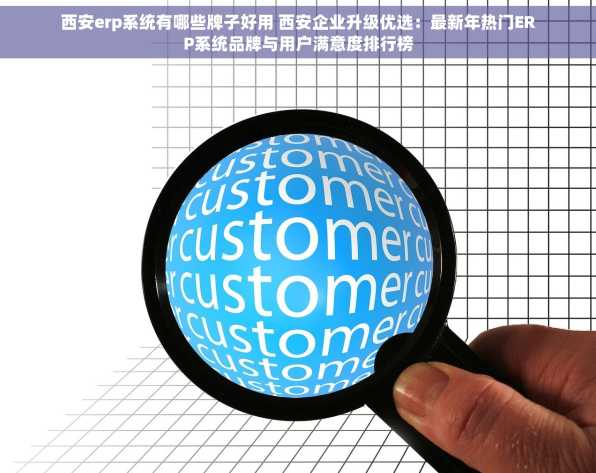 西安erp系统有哪些牌子好用 西安企业升级优选：最新年热门ERP系统品牌与用户满意度排行榜