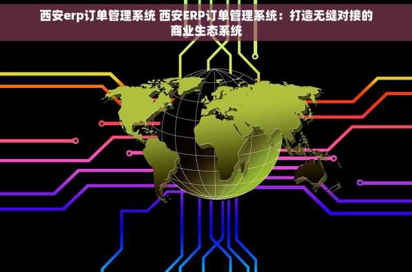 西安erp订单管理系统 西安ERP订单管理系统：打造无缝对接的商业生态系统