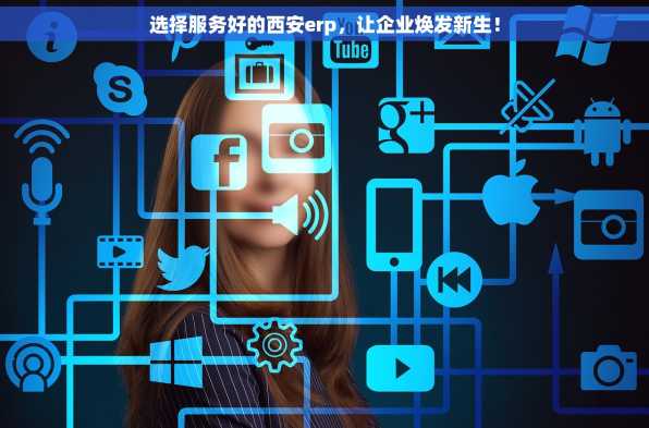 选择服务好的西安erp，让企业焕发新生！