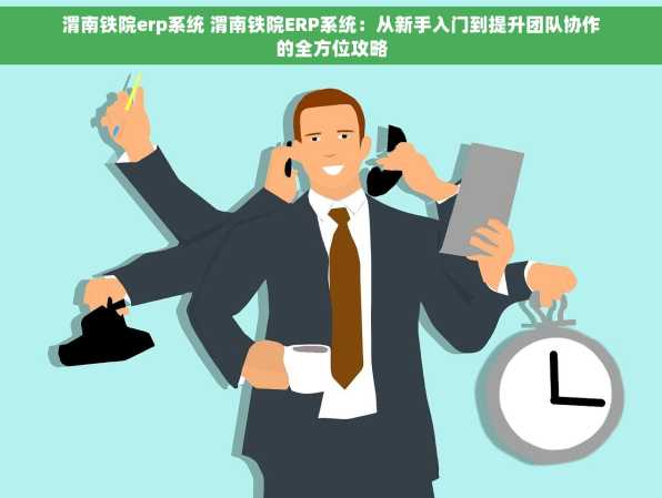 渭南铁院erp系统 渭南铁院ERP系统：从新手入门到提升团队协作的全方位攻略