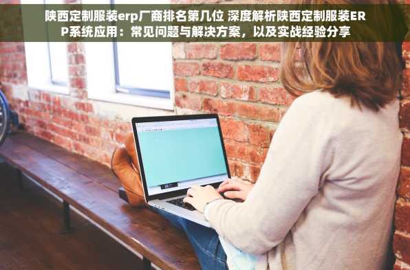陕西定制服装erp厂商排名第几位 深度解析陕西定制服装ERP系统应用：常见问题与解决方案，以及实战经验分享