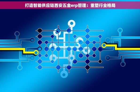 打造智能供应链西安五金erp管理：重塑行业格局