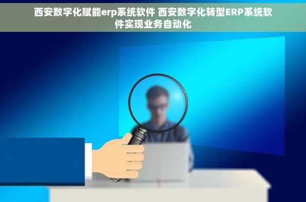 西安数字化赋能erp系统软件 西安数字化转型ERP系统软件实现业务自动化