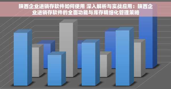 陕西企业进销存软件如何使用 深入解析与实战应用：陕西企业进销存软件的全面功能与库存精细化管理策略