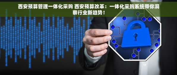 西安预算管理一体化采购 西安预算改革：一体化采购系统带你洞察行业新趋势！