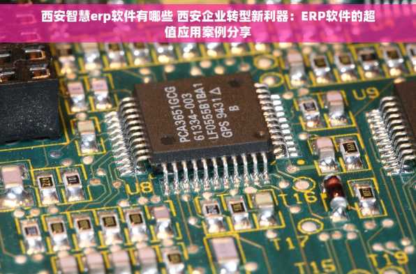 西安智慧erp软件有哪些 西安企业转型新利器：ERP软件的超值应用案例分享