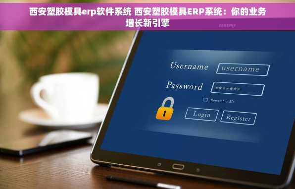 西安塑胶模具erp软件系统 西安塑胶模具ERP系统：你的业务增长新引擎