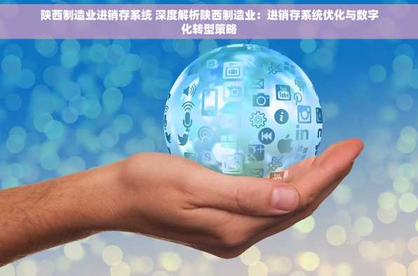 陕西制造业进销存系统 深度解析陕西制造业：进销存系统优化与数字化转型策略