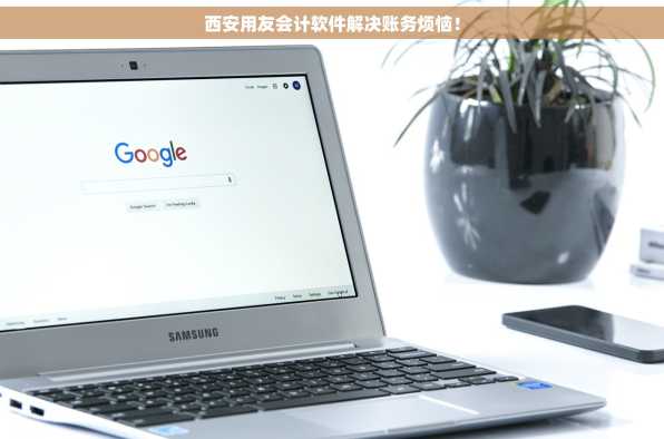 西安用友会计软件解决账务烦恼！