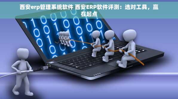 西安erp管理系统软件 西安ERP软件评测：选对工具，赢在起点