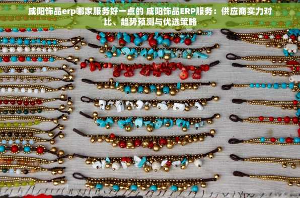 咸阳饰品erp哪家服务好一点的 咸阳饰品ERP服务：供应商实力对比、趋势预测与优选策略