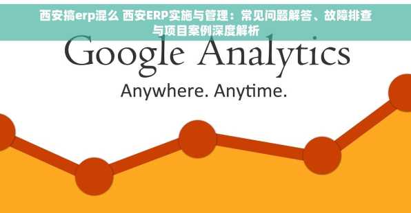西安搞erp混么 西安ERP实施与管理：常见问题解答、故障排查与项目案例深度解析