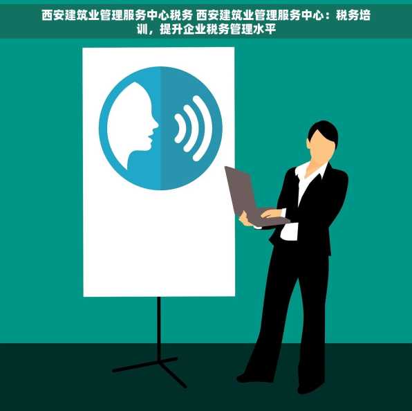 西安建筑业管理服务中心税务 西安建筑业管理服务中心：税务培训，提升企业税务管理水平