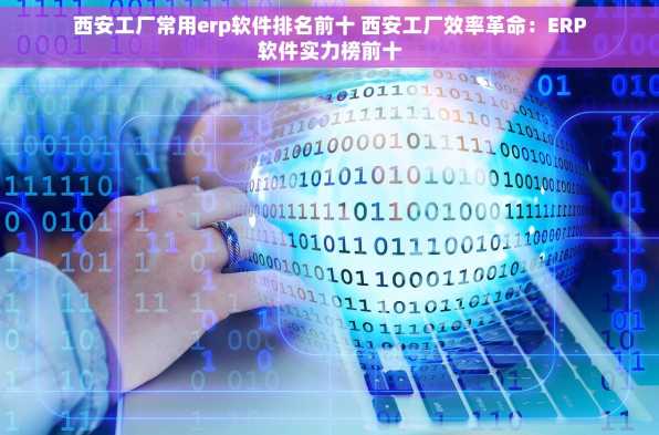 西安工厂常用erp软件排名前十 西安工厂效率革命：ERP软件实力榜前十