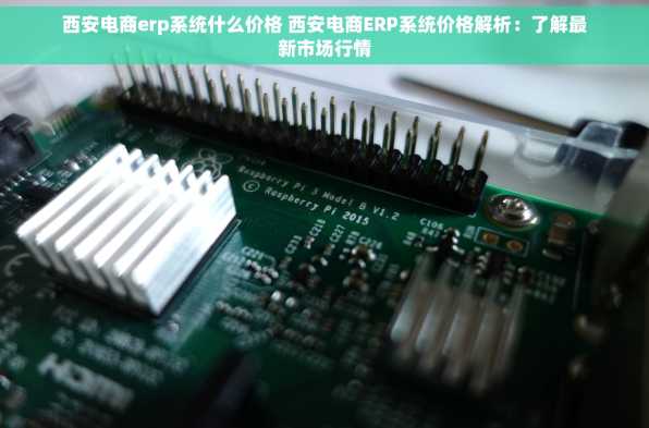 西安电商erp系统什么价格 西安电商ERP系统价格解析：了解最新市场行情