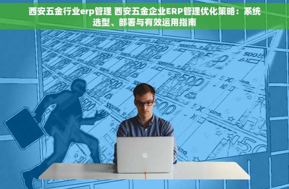 西安五金行业erp管理 西安五金企业ERP管理优化策略：系统选型、部署与有效运用指南