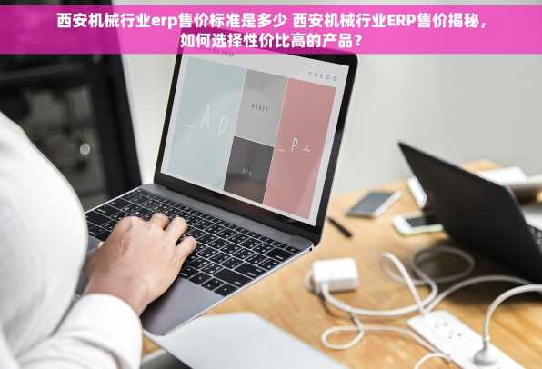 西安机械行业erp售价标准是多少 西安机械行业ERP售价揭秘，如何选择性价比高的产品？