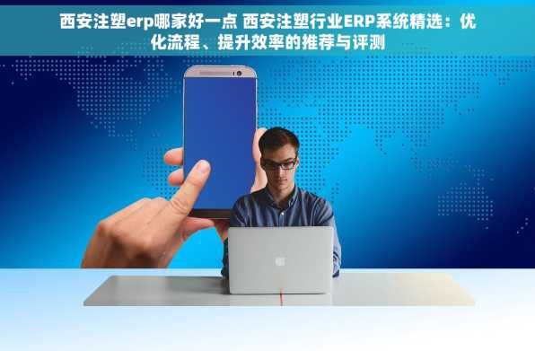 西安注塑erp哪家好一点 西安注塑行业ERP系统精选：优化流程、提升效率的推荐与评测