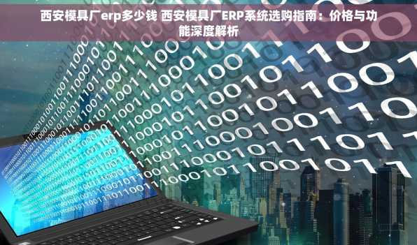 西安模具厂erp多少钱 西安模具厂ERP系统选购指南：价格与功能深度解析