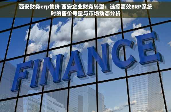 西安财务erp售价 西安企业财务转型：选择高效ERP系统时的售价考量与市场动态分析