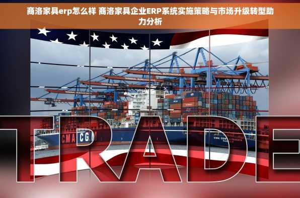 商洛家具erp怎么样 商洛家具企业ERP系统实施策略与市场升级转型助力分析