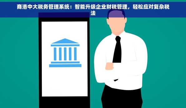 商洛中大税务管理系统：智能升级企业财税管理，轻松应对复杂税法