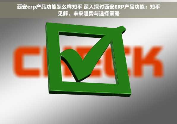 西安erp产品功能怎么样知乎 深入探讨西安ERP产品功能：知乎见解、未来趋势与选择策略