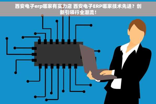 西安电子erp哪家有实力店 西安电子ERP哪家技术先进？创新引领行业潮流！