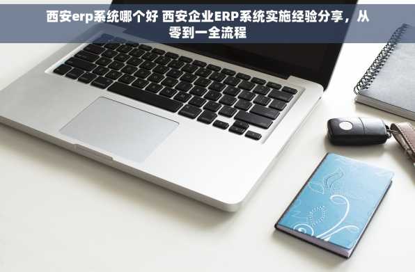 西安erp系统哪个好 西安企业ERP系统实施经验分享，从零到一全流程