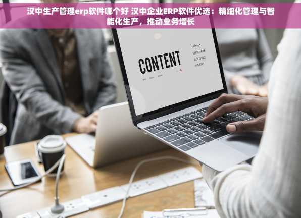 汉中生产管理erp软件哪个好 汉中企业ERP软件优选：精细化管理与智能化生产，推动业务增长