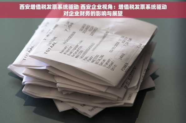 西安增值税发票系统驱动 西安企业视角：增值税发票系统驱动对企业财务的影响与展望