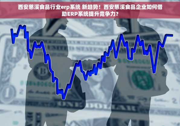 西安慈溪食品行业erp系统 新趋势！西安慈溪食品企业如何借助ERP系统提升竞争力？