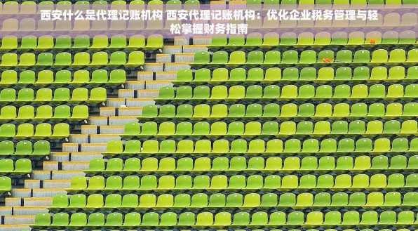西安什么是代理记账机构 西安代理记账机构：优化企业税务管理与轻松掌握财务指南