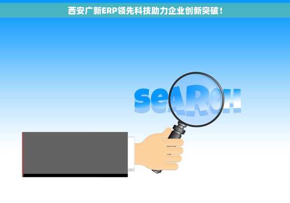 西安广新ERP领先科技助力企业创新突破！