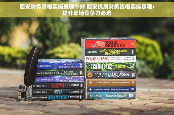 西安财务资格实操班哪个好 西安优质财务资格实操课程：提升职场竞争力必选