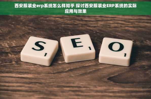 西安服装业erp系统怎么样知乎 探讨西安服装业ERP系统的实际应用与效果