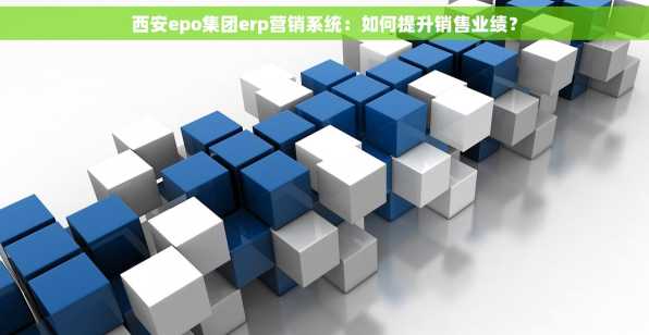 西安epo集团erp营销系统：如何提升销售业绩？