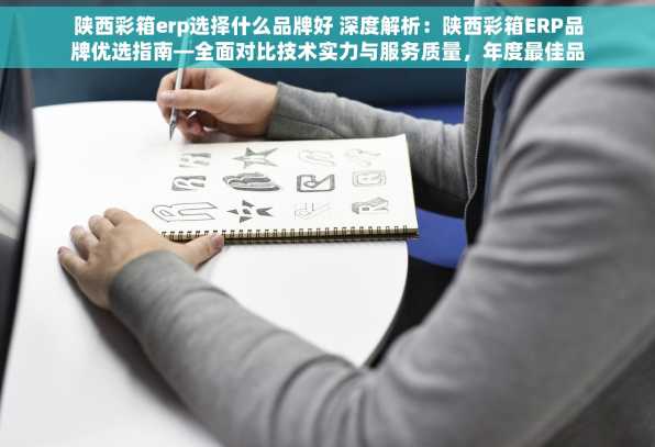陕西彩箱erp选择什么品牌好 深度解析：陕西彩箱ERP品牌优选指南—全面对比技术实力与服务质量，年度最佳品牌推荐